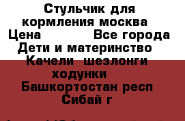 Стульчик для кормления москва › Цена ­ 4 000 - Все города Дети и материнство » Качели, шезлонги, ходунки   . Башкортостан респ.,Сибай г.